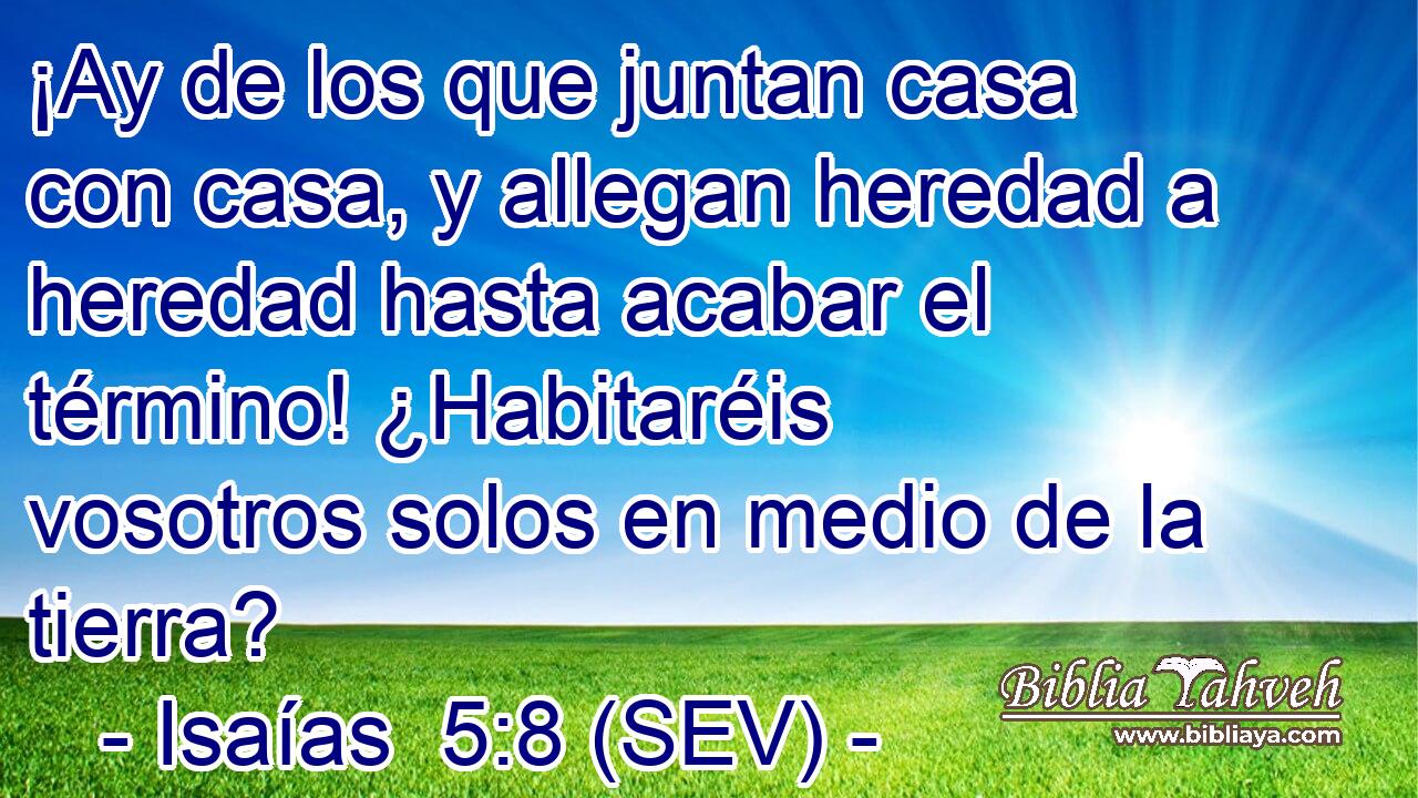 ¡Ay de los que juntan casa con casa, y allegan heredad a heredad hasta acabar el término! ¿Habitaréis vosotros solos en medio de la tierra?