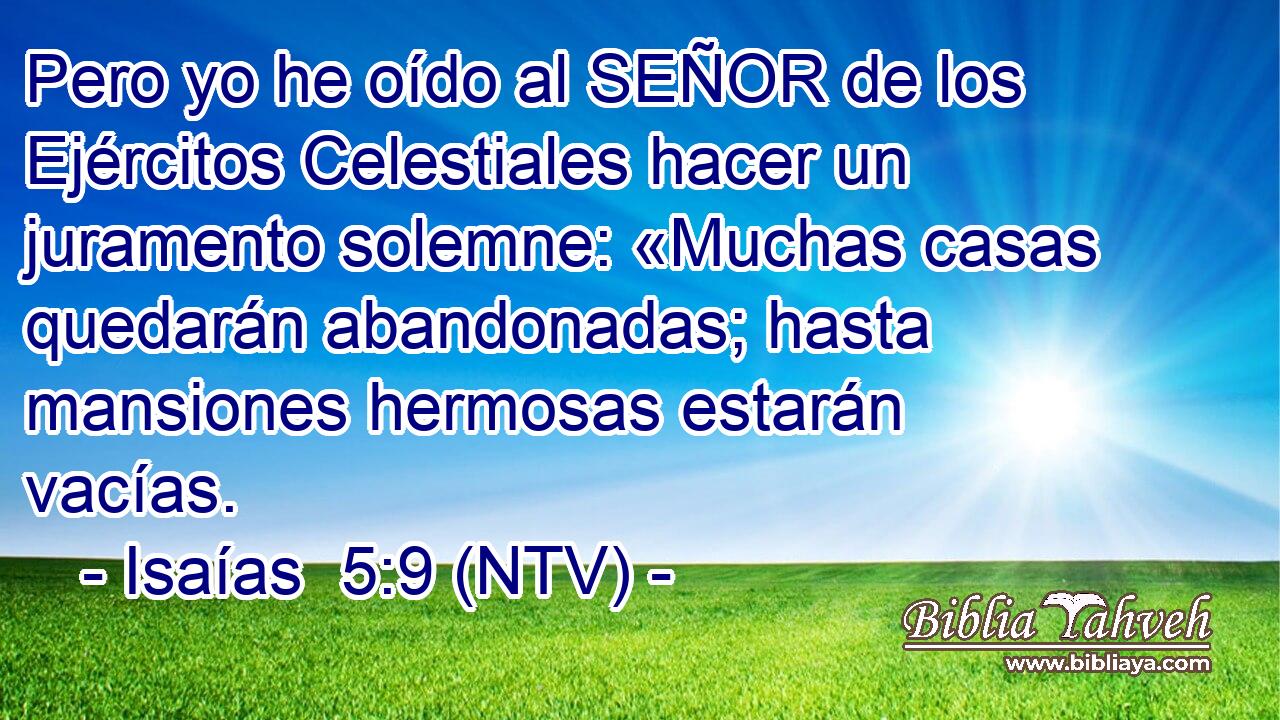 Pero yo he oído al SEÑOR de los Ejércitos Celestiales hacer un juramento solemne: «Muchas casas quedarán abandonadas; hasta mansiones hermosas estarán vacías.