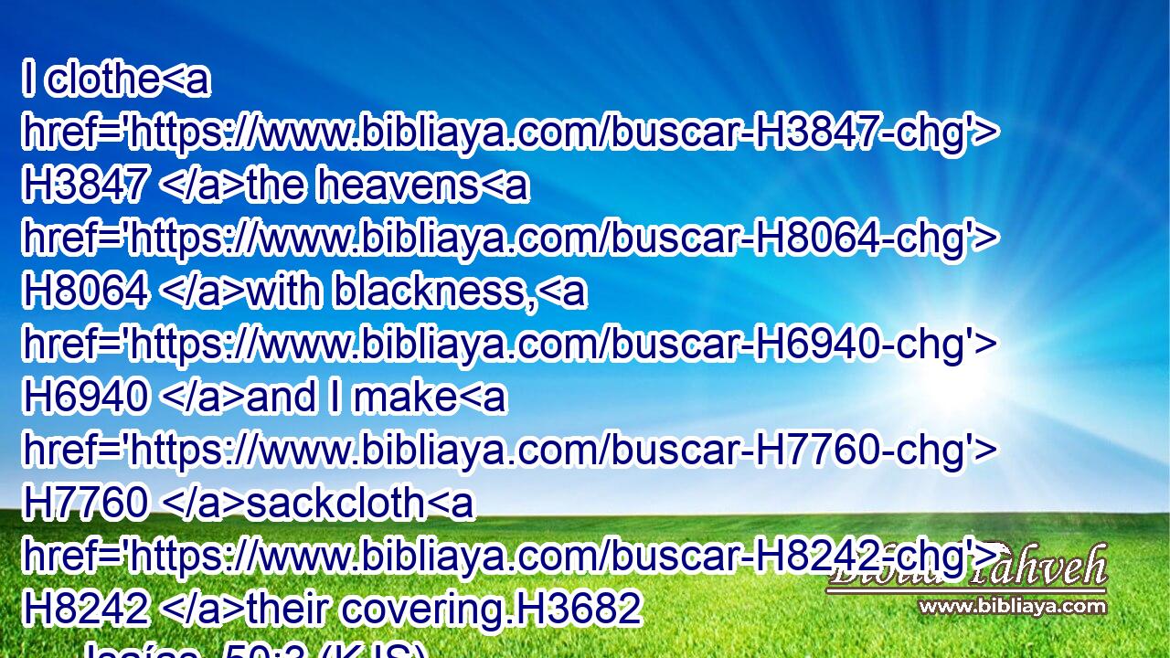I clothe H3847 the heavens H8064 with blackness, H6940 and I make H7760 sackcloth H8242 their covering.H3682