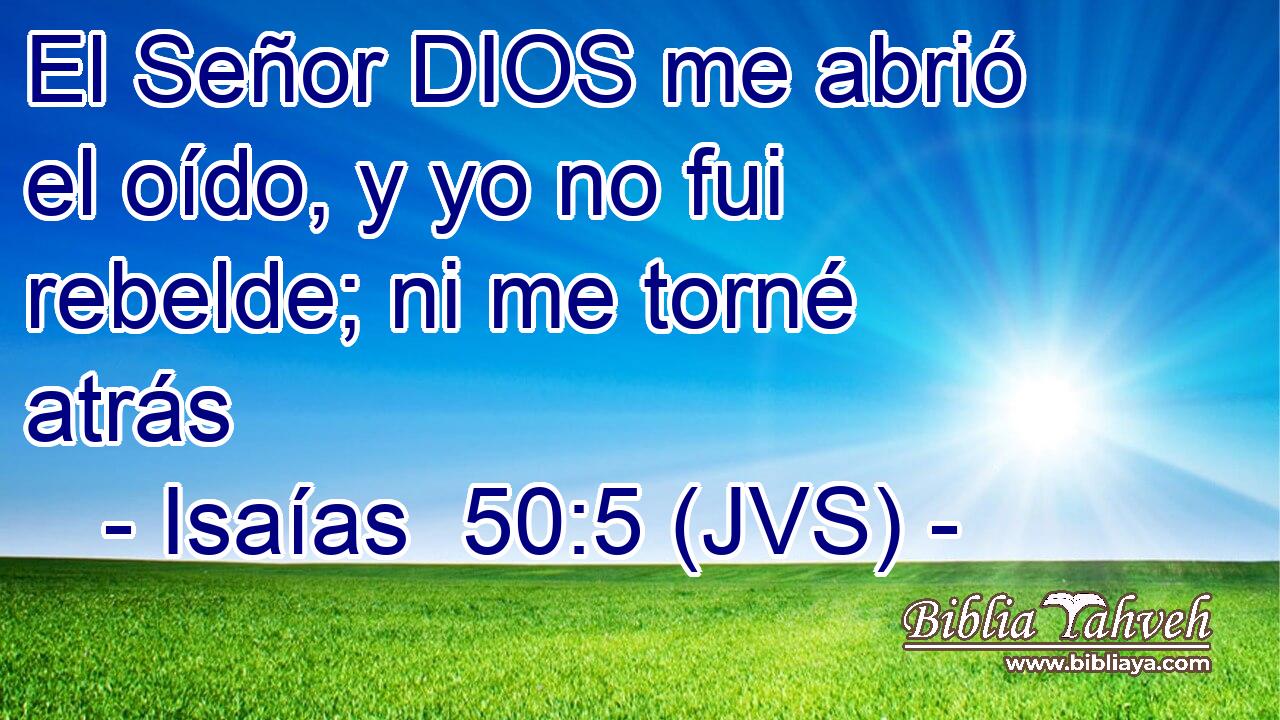 El Señor DIOS me abrió el oído, y yo no fui rebelde; ni me torné atrás