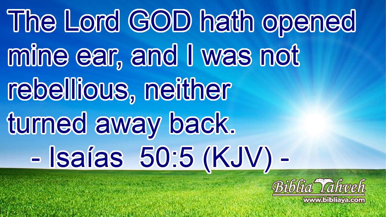 The Lord GOD hath opened mine ear, and I was not rebellious, neither turned away back.
