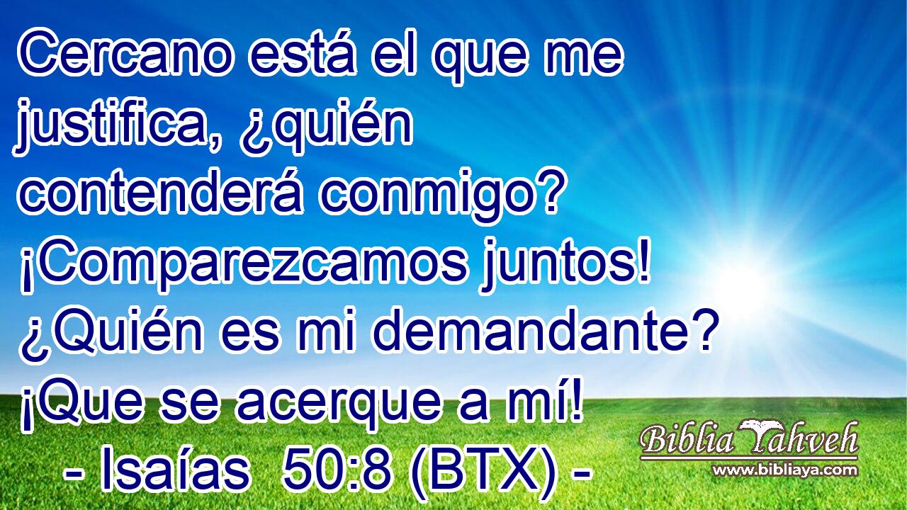 Cercano está el que me justifica, ¿quién contenderá conmigo? ¡Comparezcamos juntos! ¿Quién es mi demandante? ¡Que se acerque a mí!