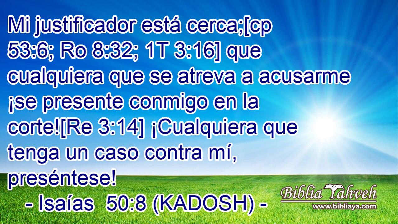  Mi justificador está cerca;[cp 53:6; Ro 8:32; 1T 3:16] que cualquiera que se atreva a acusarme ¡se presente conmigo en la corte![Re 3:14] ¡Cualquiera que tenga un caso contra mí, preséntese! 