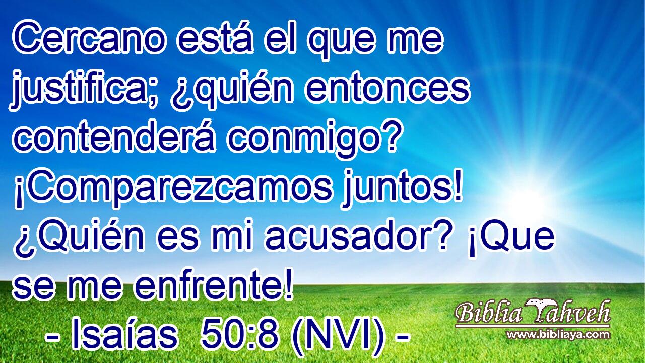  Cercano está el que me justifica; ¿quién entonces contenderá conmigo? ¡Comparezcamos juntos! ¿Quién es mi acusador? ¡Que se me enfrente! 