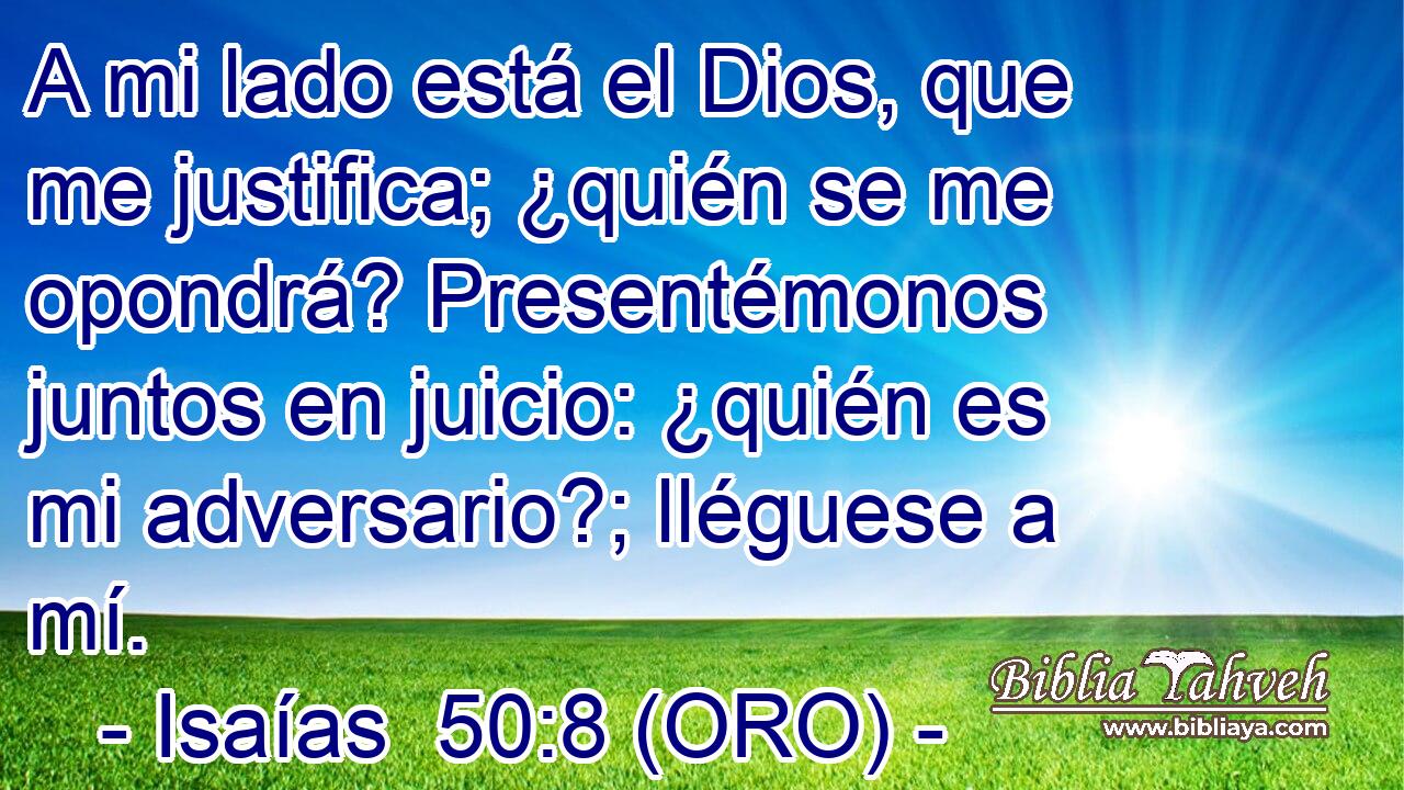  A mi lado está el Dios, que me justifica; ¿quién se me opondrá? Presentémonos juntos en juicio: ¿quién es mi adversario?; lléguese a mí. 