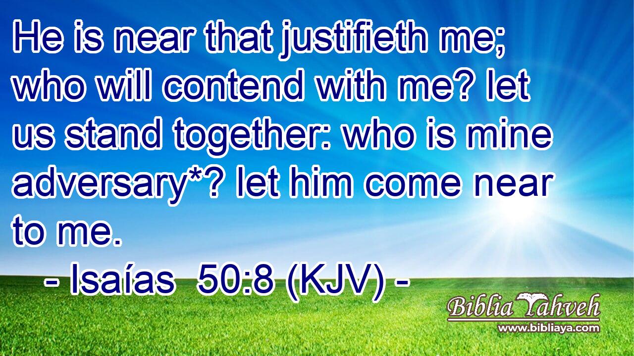 He is near that justifieth me; who will contend with me? let us stand together: who is mine adversary*? let him come near to me.