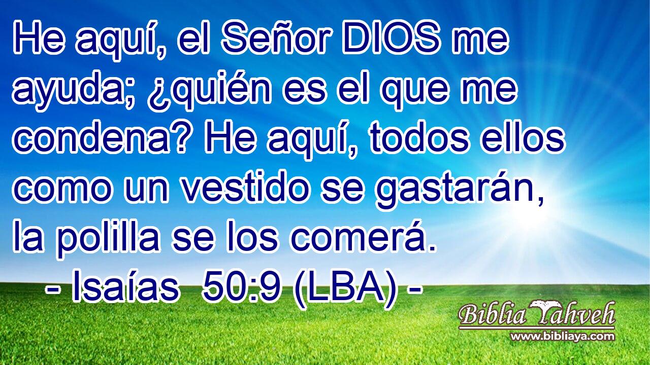 He aquí, el Señor DIOS me ayuda; ¿quién es el que me condena? He aquí, todos ellos como un vestido se gastarán, la polilla se los comerá.