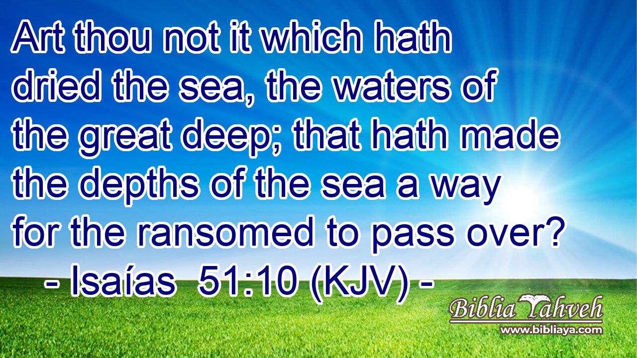 Art thou not it which hath dried the sea, the waters of the great deep; that hath made the depths of the sea a way for the ransomed to pass over?