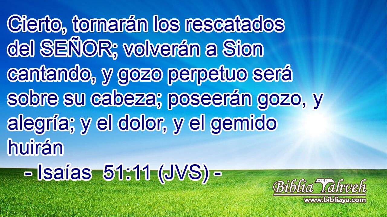 Cierto, tornarán los rescatados del SEÑOR; volverán a Sion cantando, y gozo perpetuo será sobre su cabeza; poseerán gozo, y alegría; y el dolor, y el gemido huirán