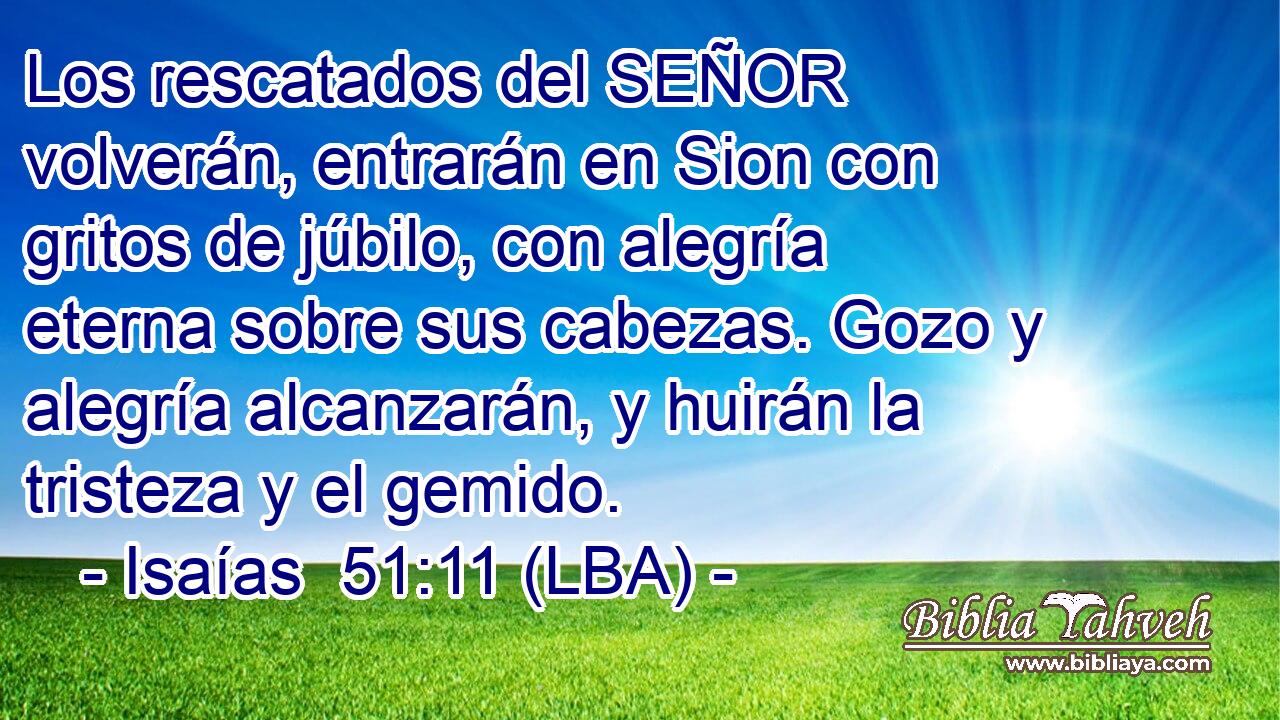 Los rescatados del SEÑOR volverán, entrarán en Sion con gritos de júbilo, con alegría eterna sobre sus cabezas. Gozo y alegría alcanzarán, y huirán la tristeza y el gemido.