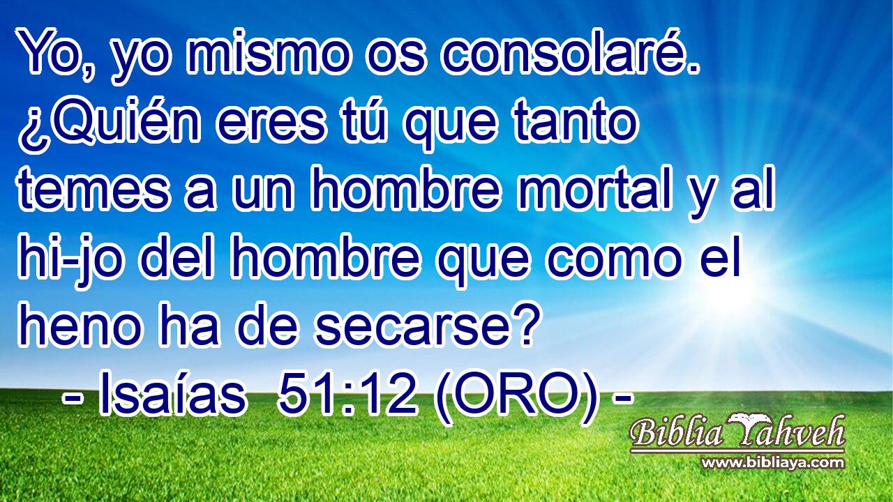  Yo, yo mismo os consolaré. ¿Quién eres tú que tanto temes a un hombre mortal y al hi-jo del hombre que como el heno ha de secarse? 