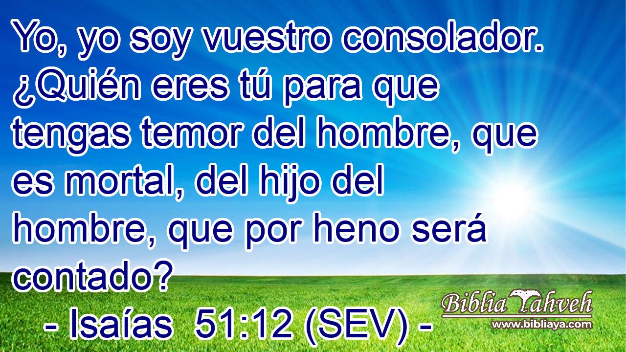 Yo, yo soy vuestro consolador. ¿Quién eres tú para que tengas temor del hombre, que es mortal, del hijo del hombre, que por heno será contado?
