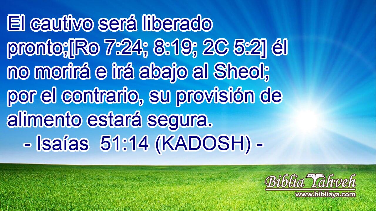  El cautivo será liberado pronto;[Ro 7:24; 8:19; 2C 5:2] él no morirá e irá abajo al Sheol; por el contrario, su provisión de alimento estará segura. 