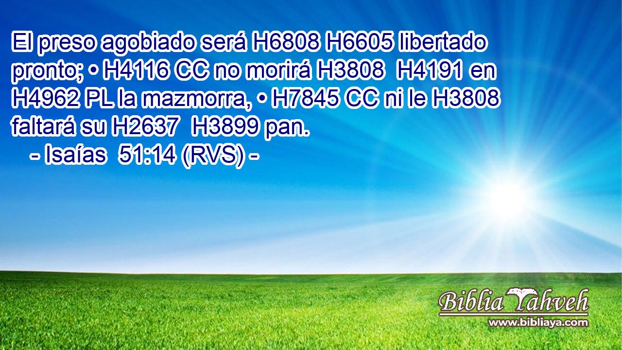 El preso agobiado será H6808 H6605 libertado pronto; • H4116 CC no morirá H3808  H4191 en H4962 PL la mazmorra, • H7845 CC ni le H3808 faltará su H2637  H3899 pan. 