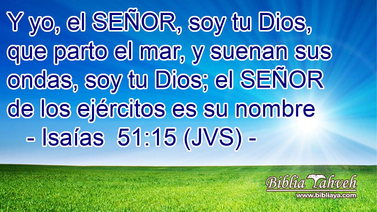 Y yo, el SEÑOR, soy tu Dios, que parto el mar, y suenan sus ondas, soy tu Dios; el SEÑOR de los ejércitos es su nombre