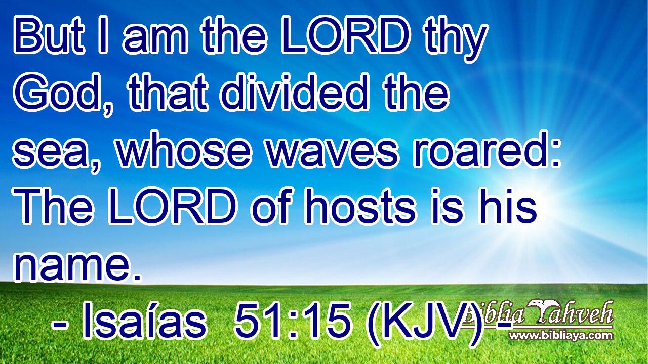 But I am the LORD thy God, that divided the sea, whose waves roared: The LORD of hosts is his name.