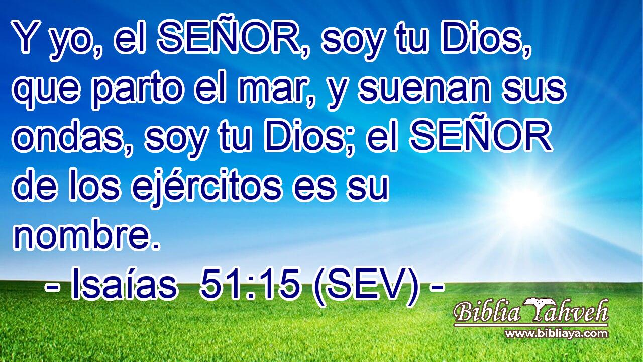 Y yo, el SEÑOR, soy tu Dios, que parto el mar, y suenan sus ondas, soy tu Dios; el SEÑOR de los ejércitos es su nombre.