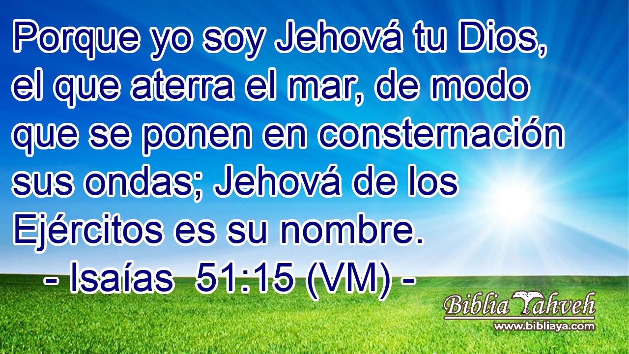  Porque yo soy Jehová tu Dios, el que aterra el mar, de modo que se ponen en consternación sus ondas; Jehová de los Ejércitos es su nombre. 