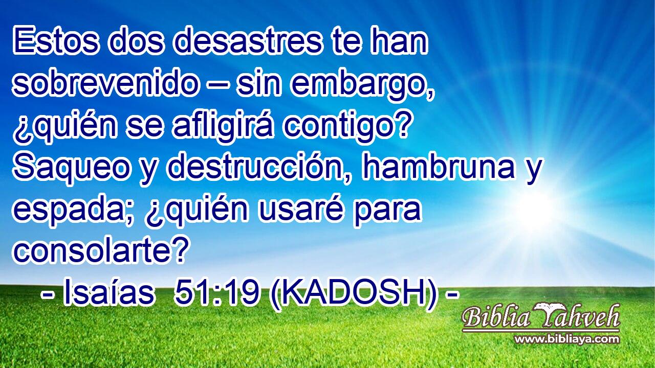  Estos dos desastres te han sobrevenido – sin embargo, ¿quién se afligirá contigo? Saqueo y destrucción, hambruna y espada; ¿quién usaré para consolarte? 