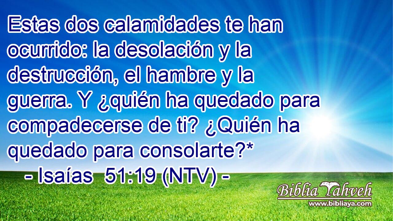 Estas dos calamidades te han ocurrido: la desolación y la destrucción, el hambre y la guerra. Y ¿quién ha quedado para compadecerse de ti? ¿Quién ha quedado para consolarte?*