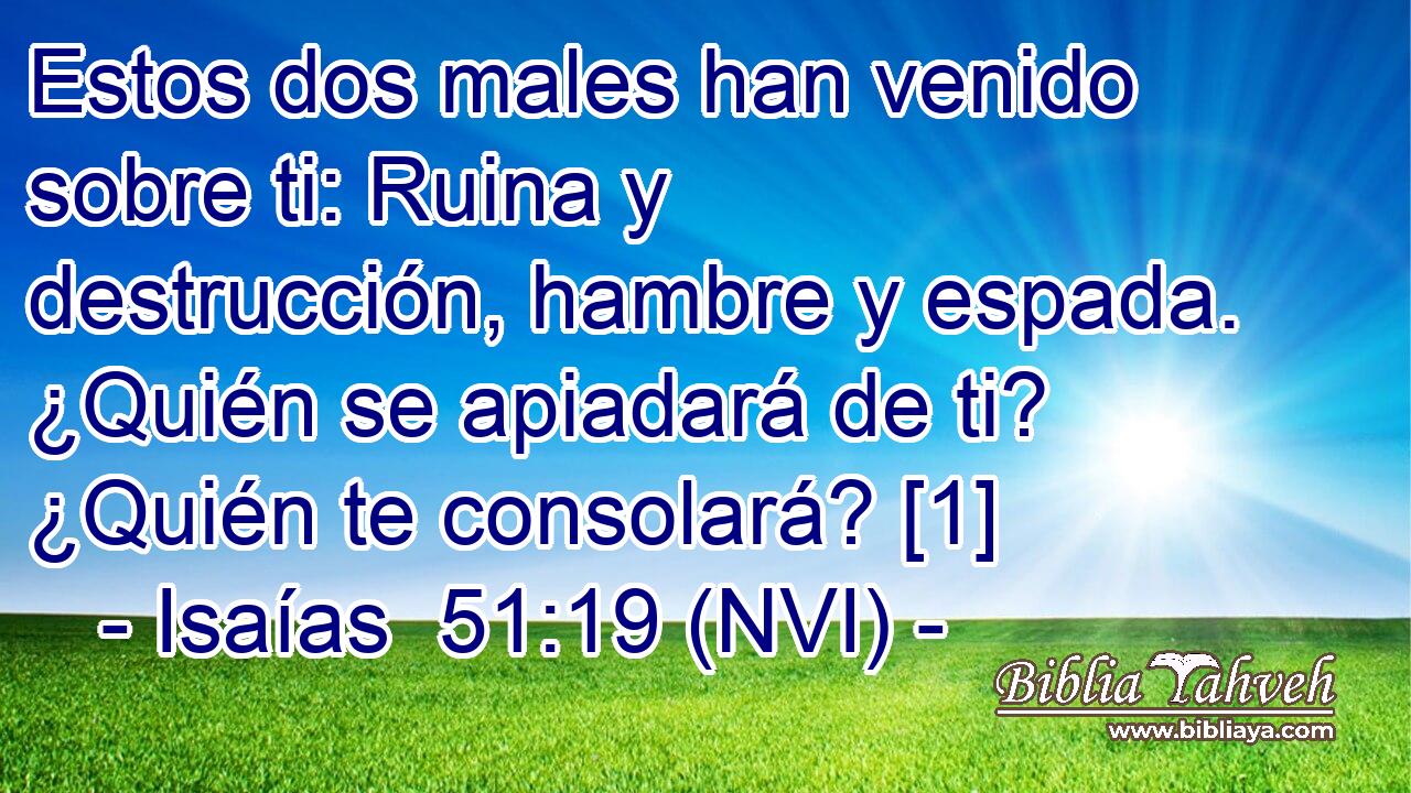  Estos dos males han venido sobre ti: Ruina y destrucción, hambre y espada. ¿Quién se apiadará de ti? ¿Quién te consolará? [1] 