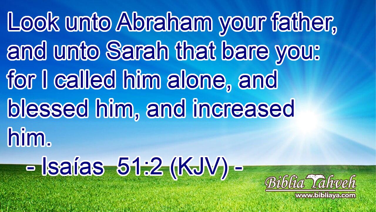 Look unto Abraham your father, and unto Sarah that bare you: for I called him alone, and blessed him, and increased him.