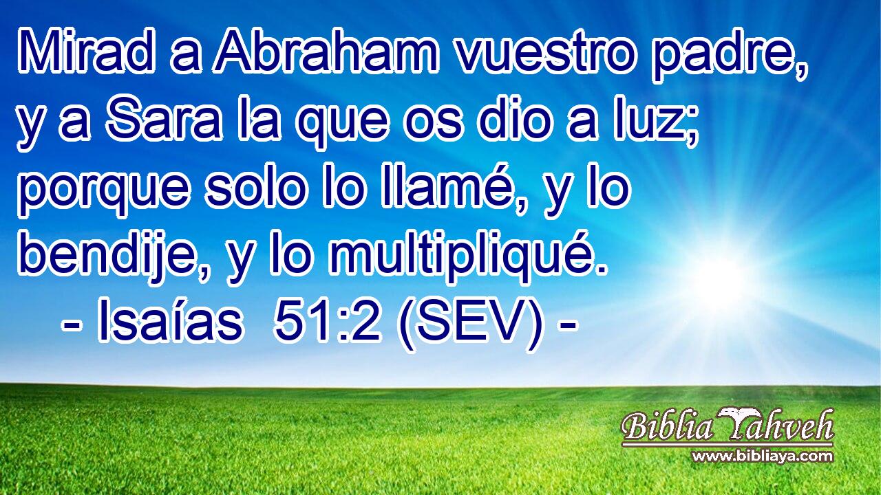 Mirad a Abraham vuestro padre, y a Sara la que os dio a luz; porque solo lo llamé, y lo bendije, y lo multipliqué.