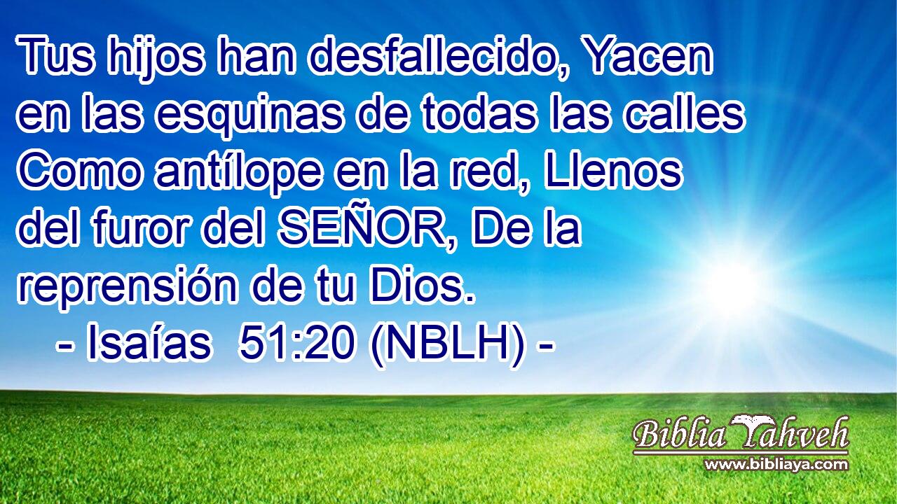  Tus hijos han desfallecido, Yacen en las esquinas de todas las calles Como antílope en la red, Llenos del furor del SEÑOR, De la reprensión de tu Dios. 