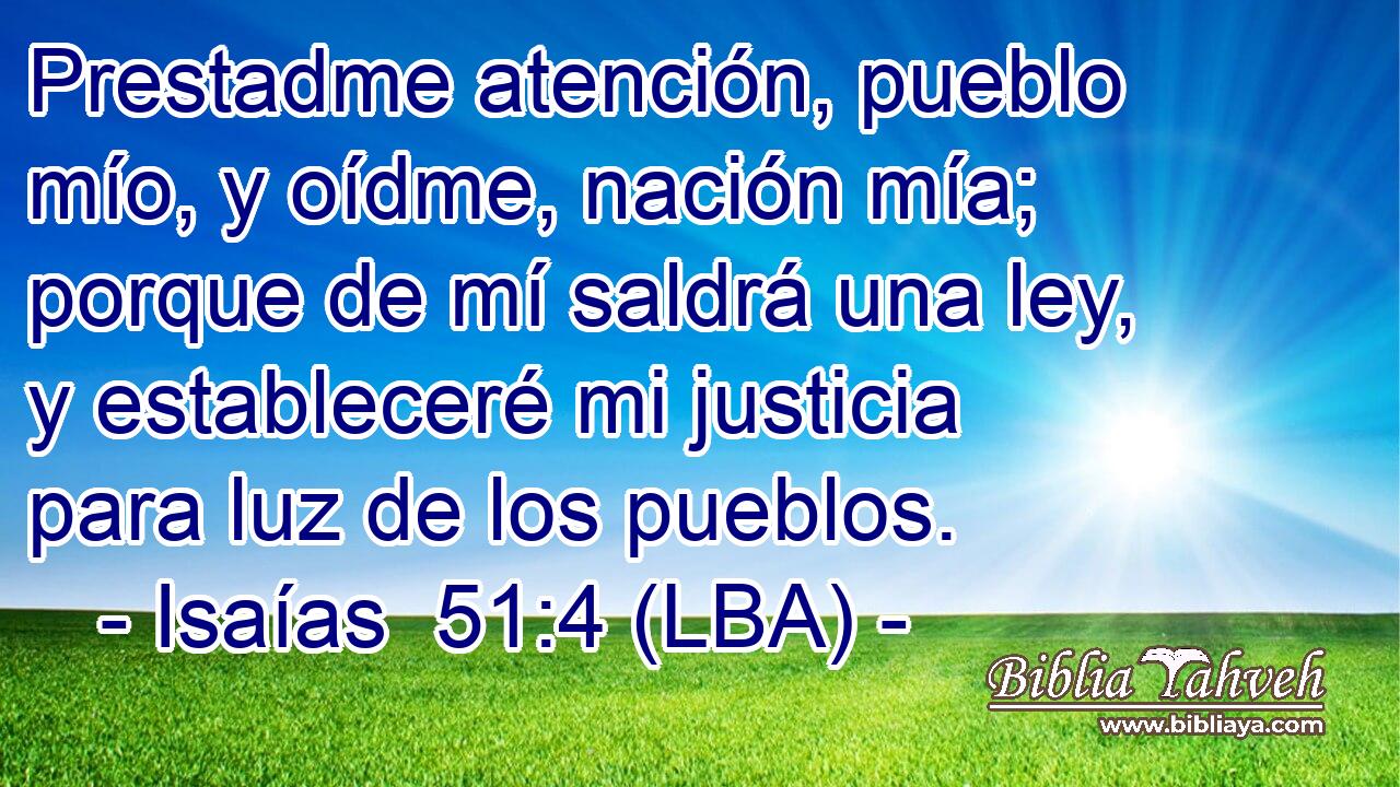 Prestadme atención, pueblo mío, y oídme, nación mía; porque de mí saldrá una ley, y estableceré mi justicia para luz de los pueblos.