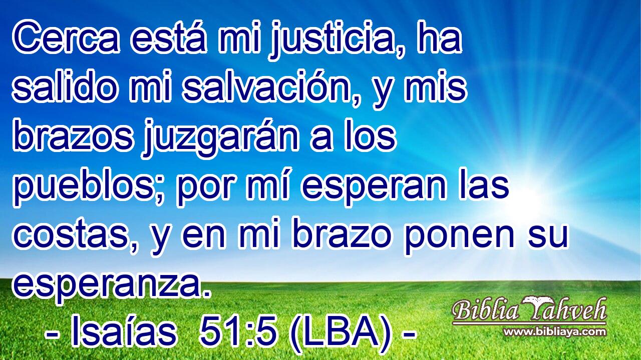 Cerca está mi justicia, ha salido mi salvación, y mis brazos juzgarán a los pueblos; por mí esperan las costas, y en mi brazo ponen su esperanza.