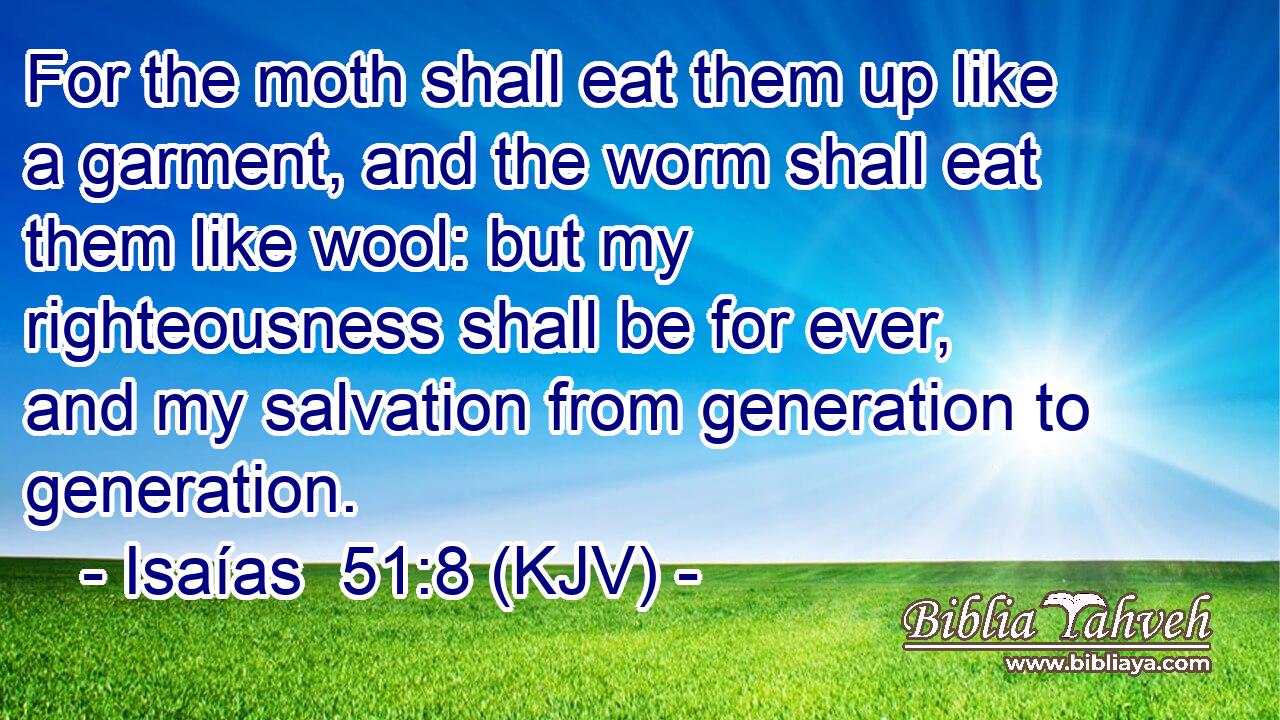For the moth shall eat them up like a garment, and the worm shall eat them like wool: but my righteousness shall be for ever, and my salvation from generation to generation.
