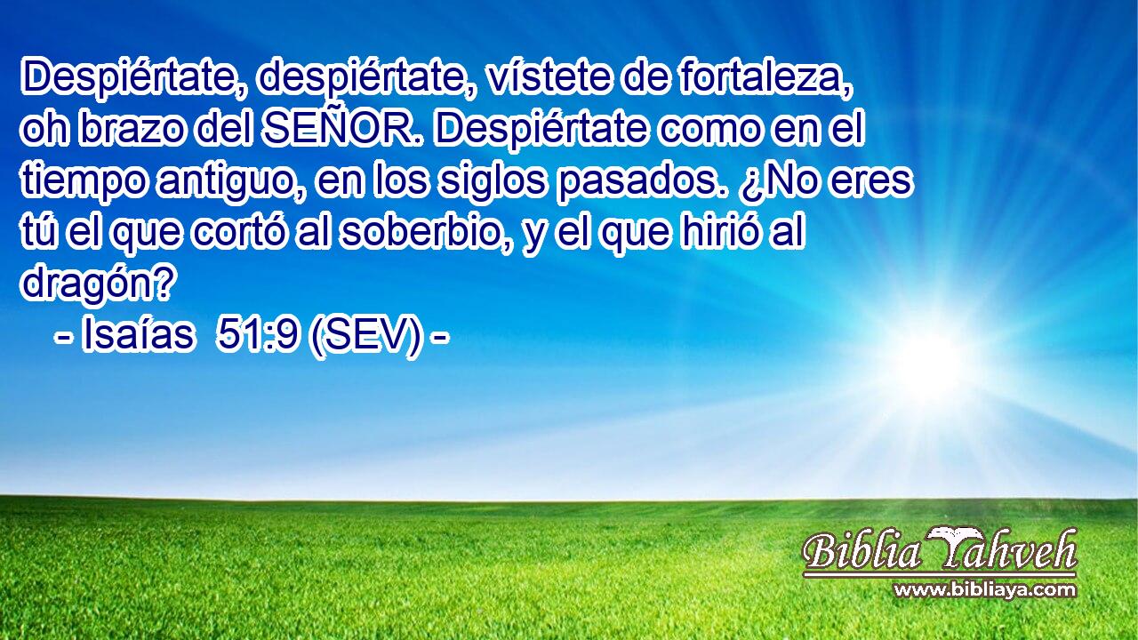 Despiértate, despiértate, vístete de fortaleza, oh brazo del SEÑOR. Despiértate como en el tiempo antiguo, en los siglos pasados. ¿No eres tú el que cortó al soberbio, y el que hirió al dragón?