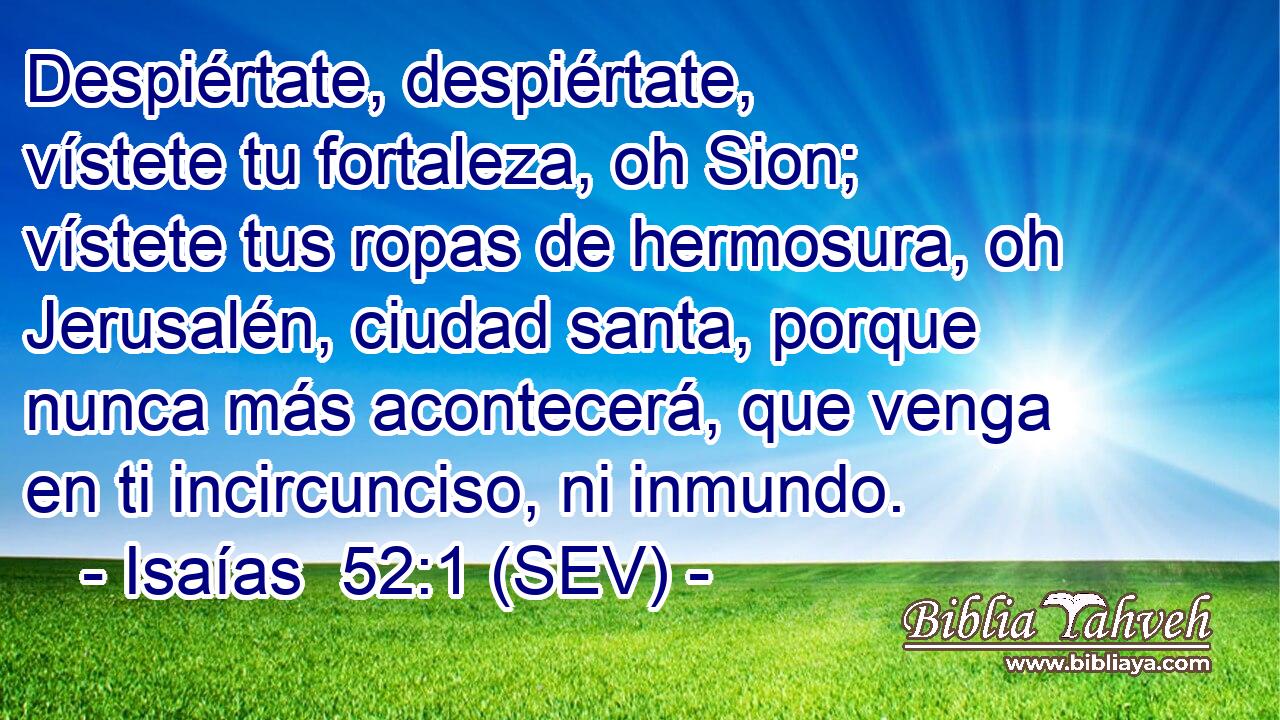 Despiértate, despiértate, vístete tu fortaleza, oh Sion; vístete tus ropas de hermosura, oh Jerusalén, ciudad santa, porque nunca más acontecerá, que venga en ti incircunciso, ni inmundo.