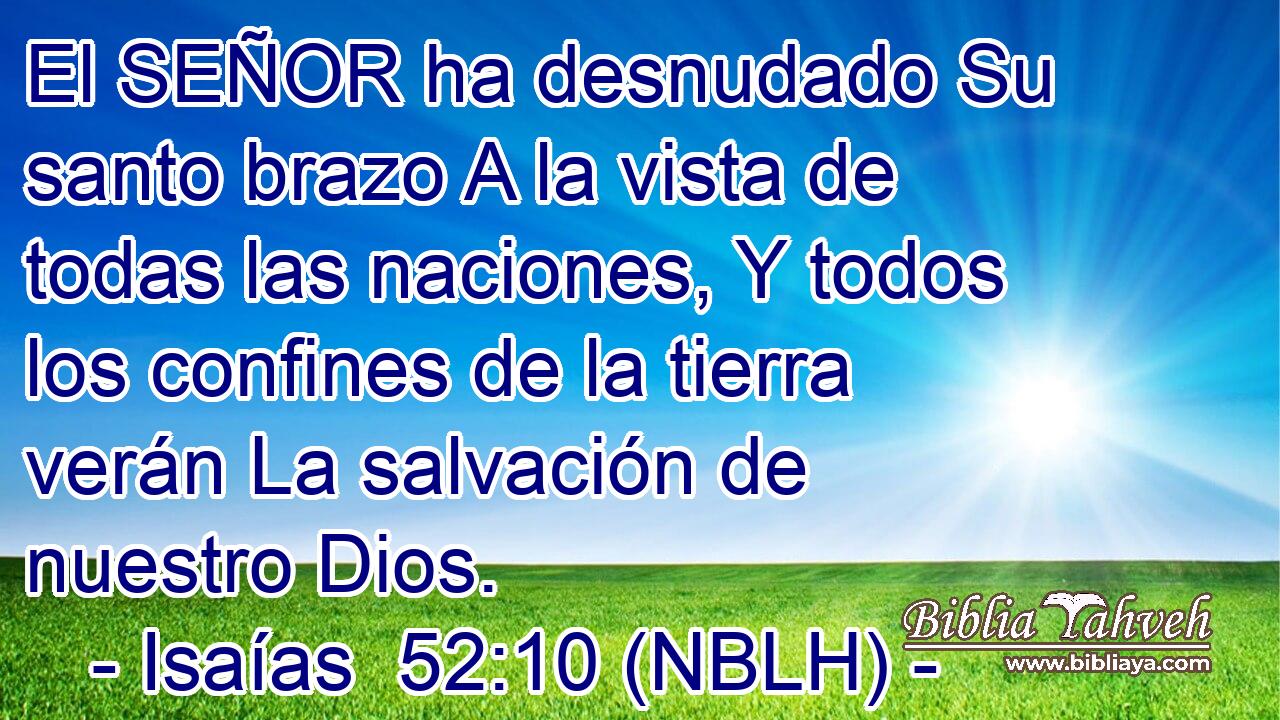  El SEÑOR ha desnudado Su santo brazo A la vista de todas las naciones, Y todos los confines de la tierra verán La salvación de nuestro Dios. 