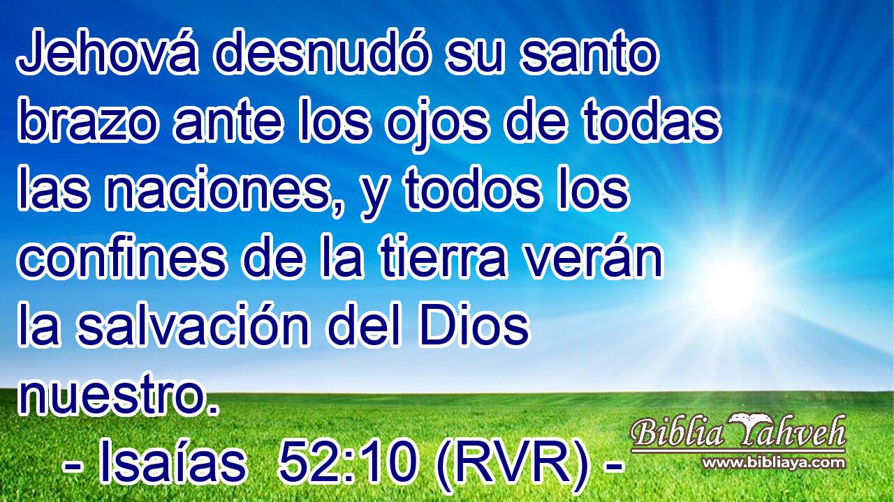 Jehová desnudó su santo brazo ante los ojos de todas las naciones, y todos los confines de la tierra verán la salvación del Dios nuestro.