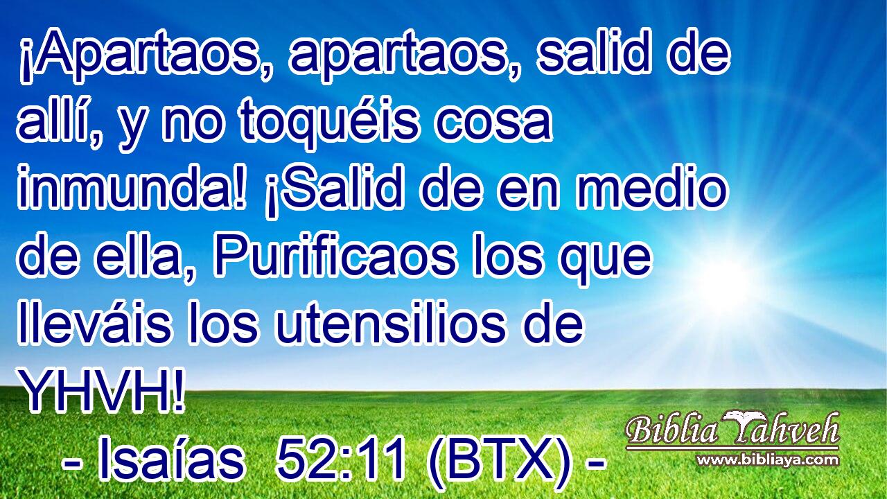 ¡Apartaos, apartaos, salid de allí, y no toquéis cosa inmunda! ¡Salid de en medio de ella, Purificaos los que lleváis los utensilios de YHVH!