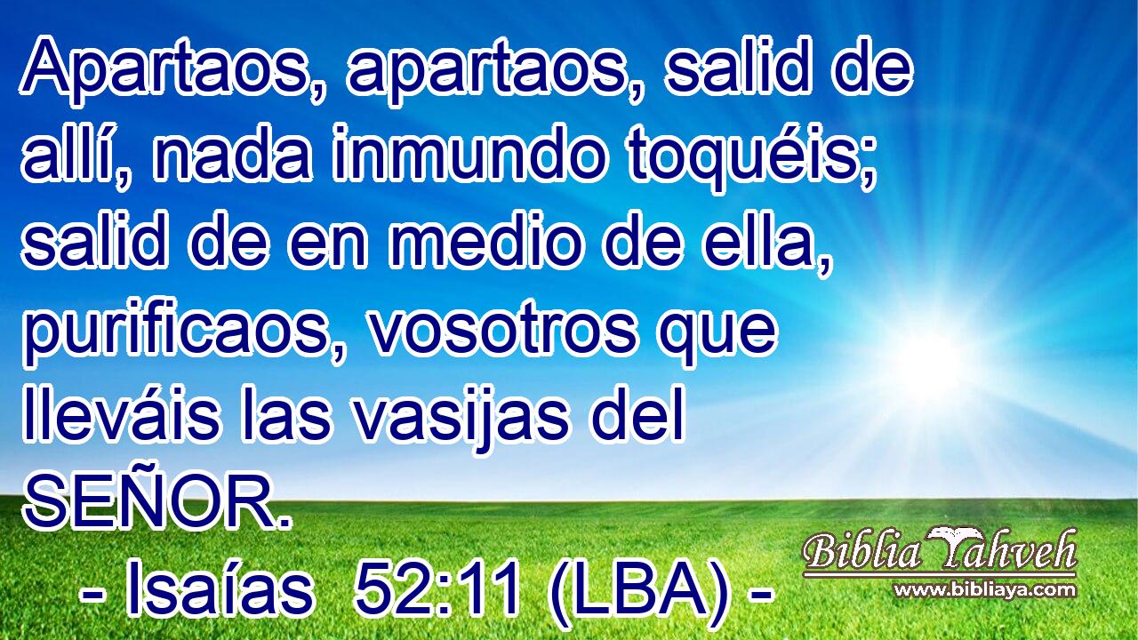 Apartaos, apartaos, salid de allí, nada inmundo toquéis; salid de en medio de ella, purificaos, vosotros que lleváis las vasijas del SEÑOR.