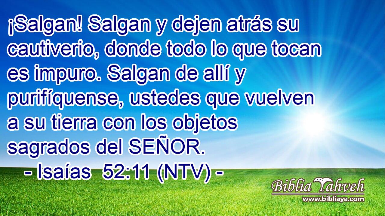 ¡Salgan! Salgan y dejen atrás su cautiverio, donde todo lo que tocan es impuro. Salgan de allí y purifíquense, ustedes que vuelven a su tierra con los objetos sagrados del SEÑOR.
