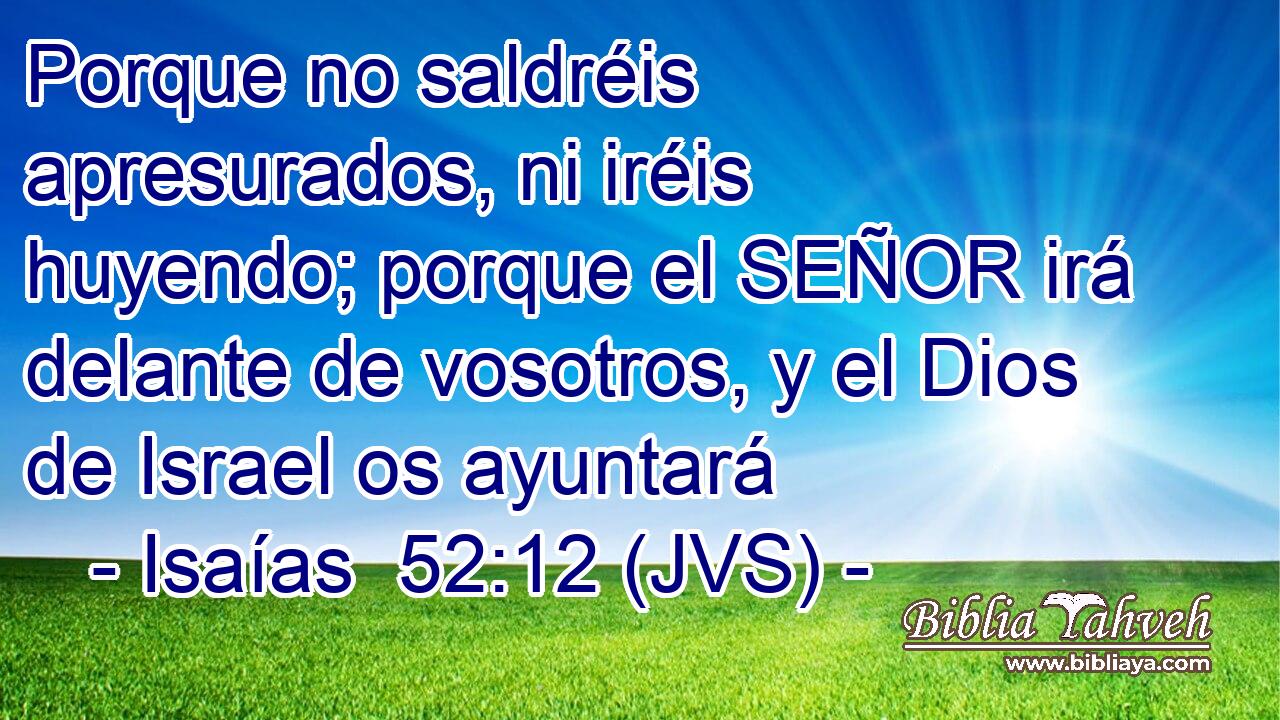 Porque no saldréis apresurados, ni iréis huyendo; porque el SEÑOR irá delante de vosotros, y el Dios de Israel os ayuntará