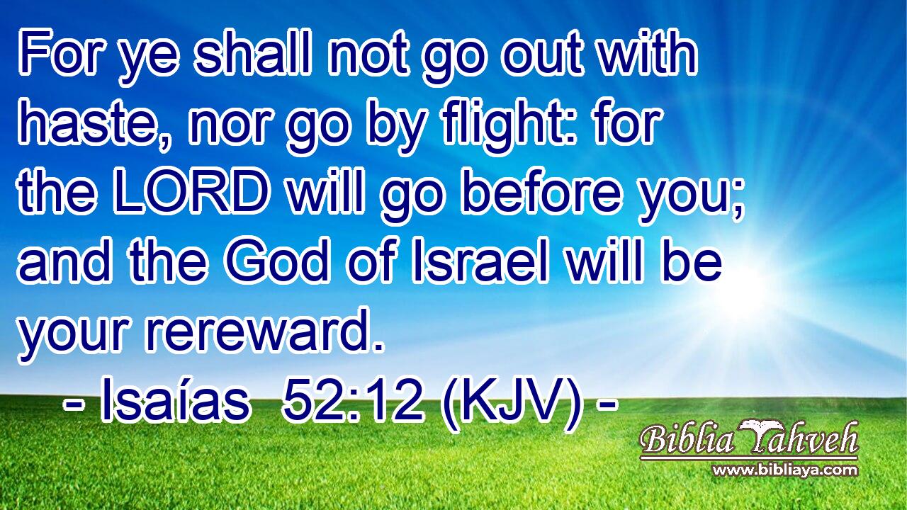 For ye shall not go out with haste, nor go by flight: for the LORD will go before you; and the God of Israel will be your rereward.