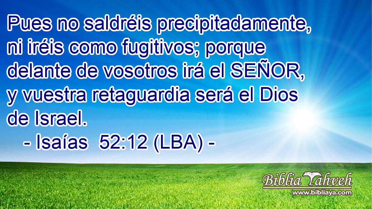 Pues no saldréis precipitadamente, ni iréis como fugitivos; porque delante de vosotros irá el SEÑOR, y vuestra retaguardia será el Dios de Israel.