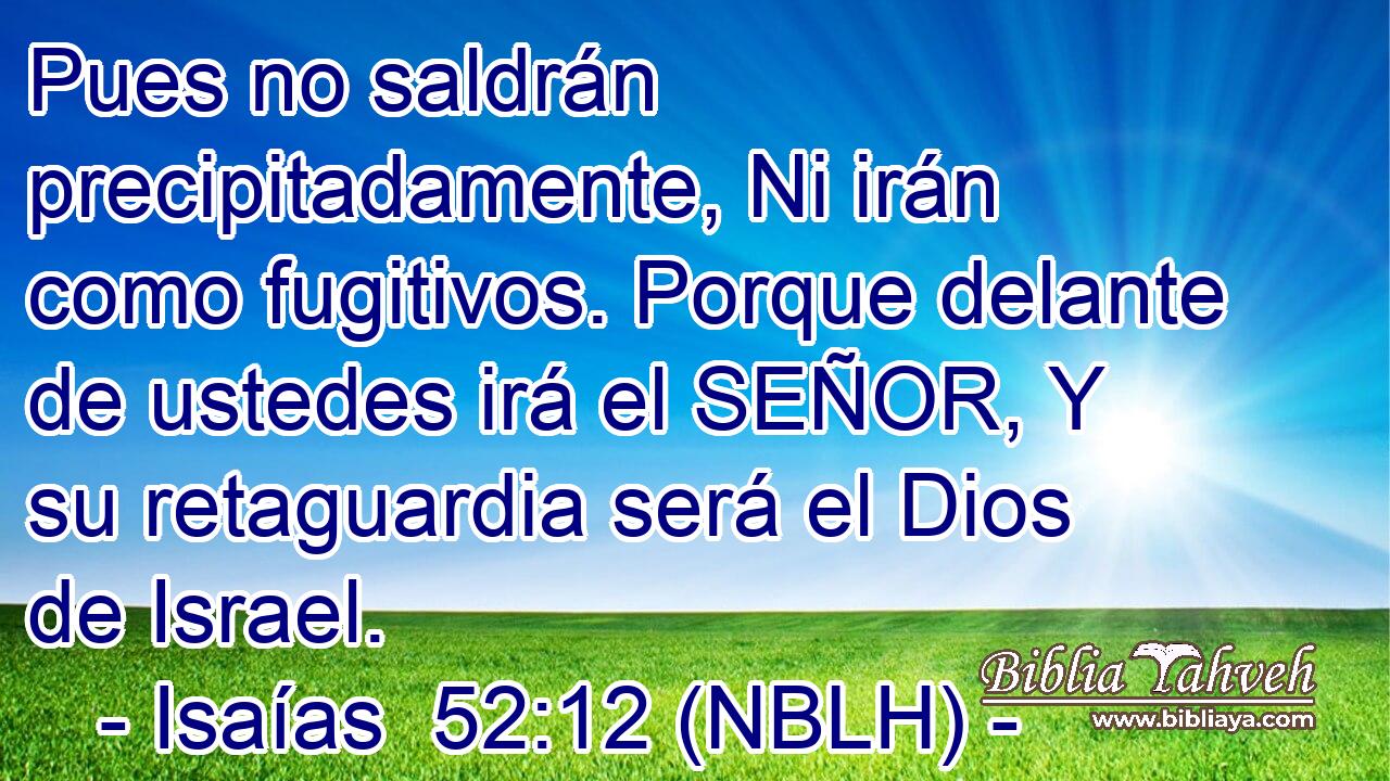  Pues no saldrán precipitadamente, Ni irán como fugitivos. Porque delante de ustedes irá el SEÑOR, Y su retaguardia será el Dios de Israel. 