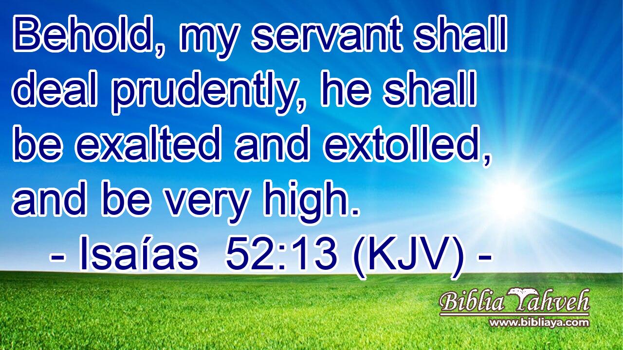 Behold, my servant shall deal prudently, he shall be exalted and extolled, and be very high.
