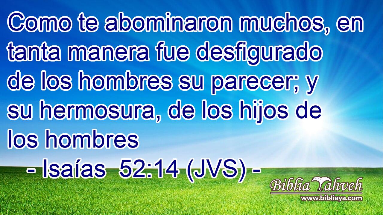 Como te abominaron muchos, en tanta manera fue desfigurado de los hombres su parecer; y su hermosura, de los hijos de los hombres