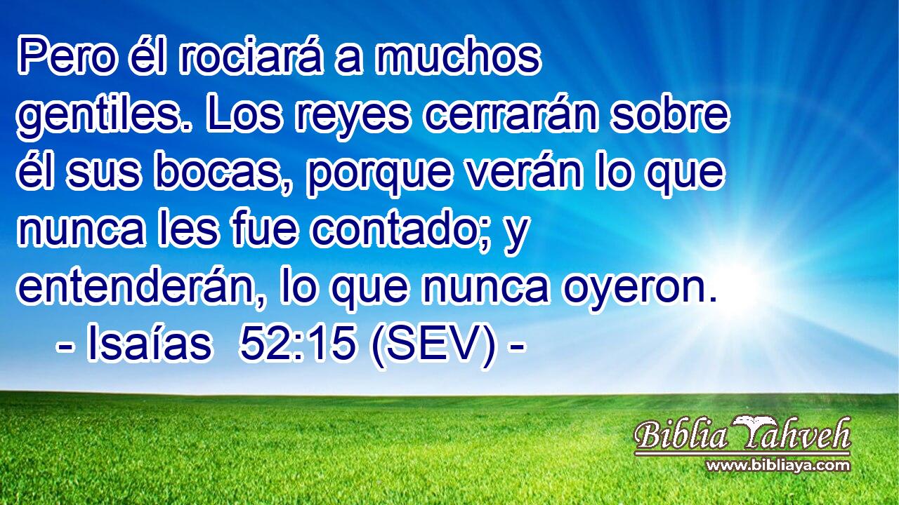 Pero él rociará a muchos gentiles. Los reyes cerrarán sobre él sus bocas, porque verán lo que nunca les fue contado; y entenderán, lo que nunca oyeron.