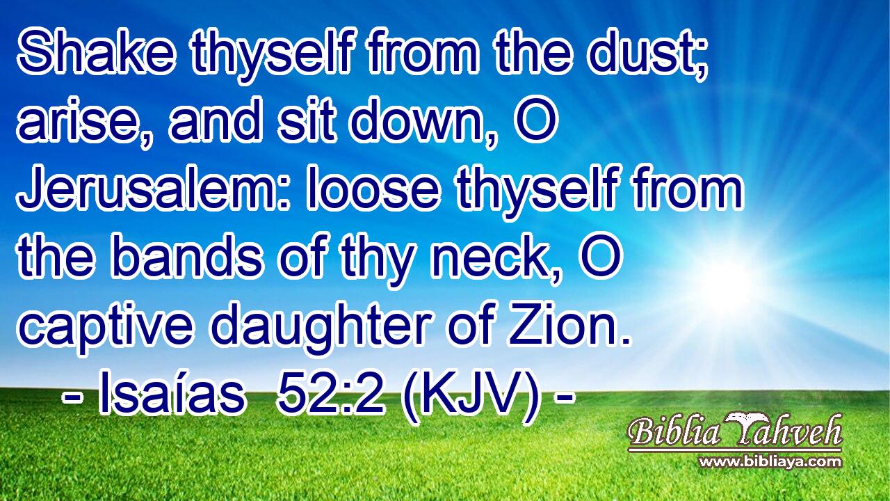 Shake thyself from the dust; arise, and sit down, O Jerusalem: loose thyself from the bands of thy neck, O captive daughter of Zion.