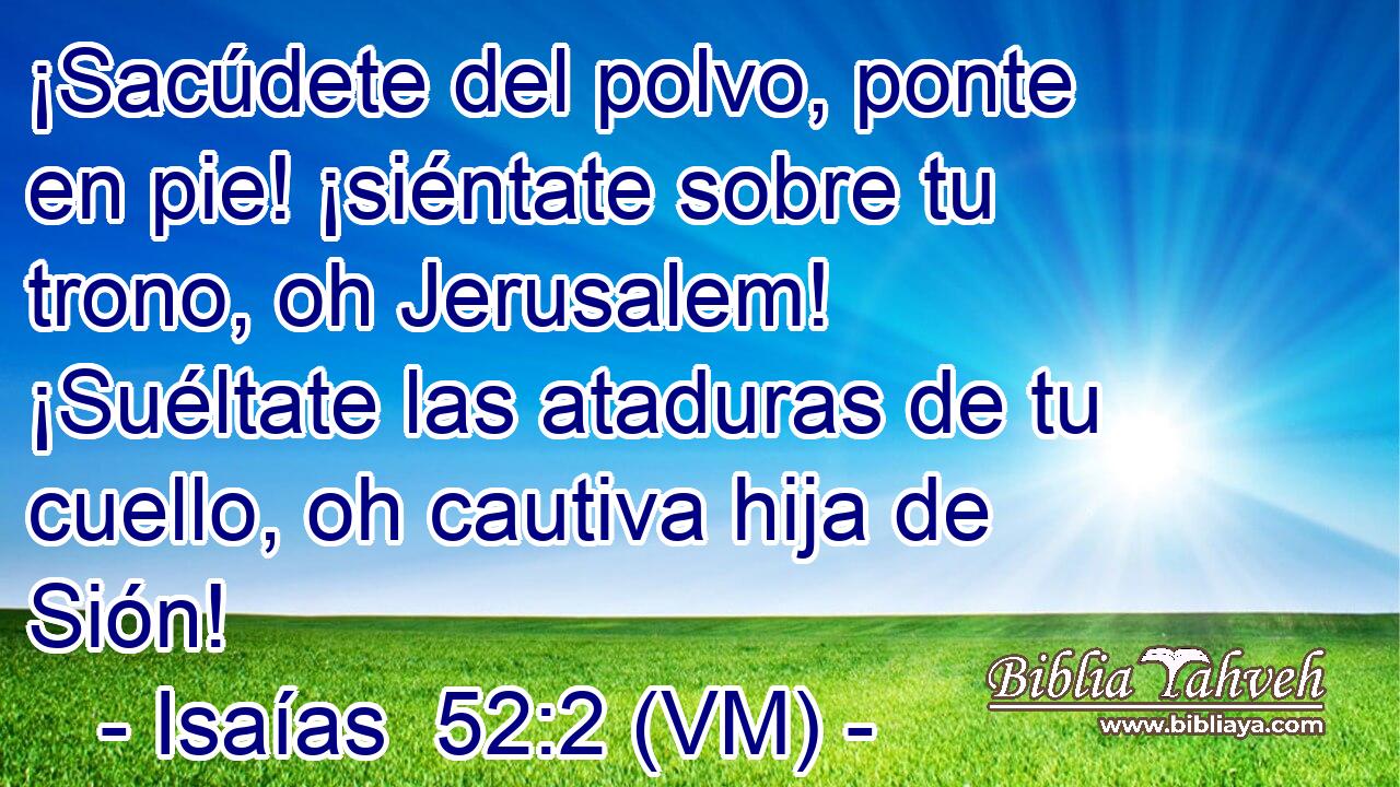  ¡Sacúdete del polvo, ponte en pie! ¡siéntate sobre tu trono, oh Jerusalem! ¡Suéltate las ataduras de tu cuello, oh cautiva hija de Sión! 