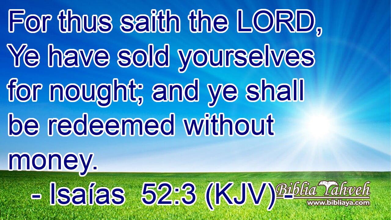 For thus saith the LORD, Ye have sold yourselves for nought; and ye shall be redeemed without money.