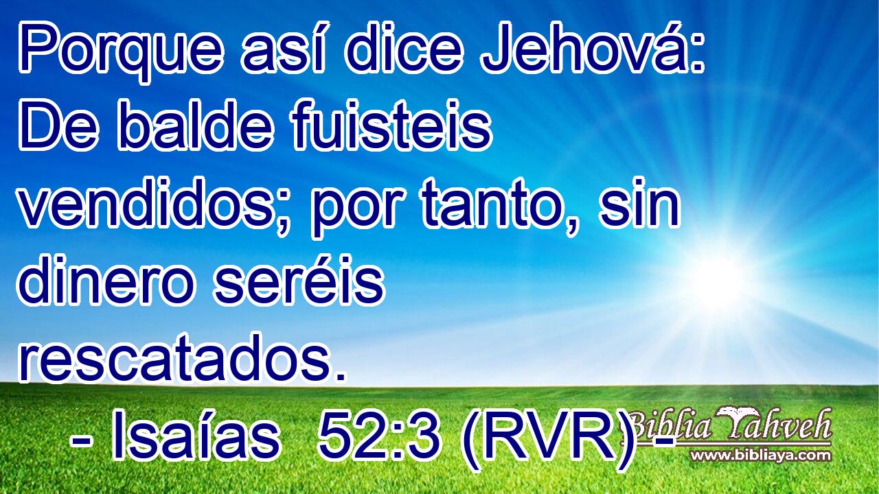 Porque así dice Jehová: De balde fuisteis vendidos; por tanto, sin dinero seréis rescatados.