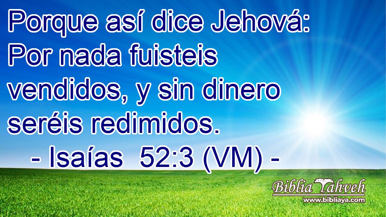  Porque así dice Jehová: Por nada fuisteis vendidos, y sin dinero seréis redimidos. 